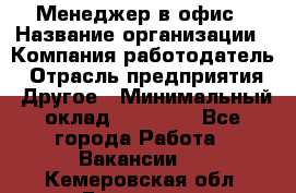 Менеджер в офис › Название организации ­ Компания-работодатель › Отрасль предприятия ­ Другое › Минимальный оклад ­ 22 000 - Все города Работа » Вакансии   . Кемеровская обл.,Гурьевск г.